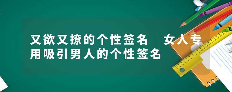 又欲又撩的个性签名 女人专用吸引男人的个性签名