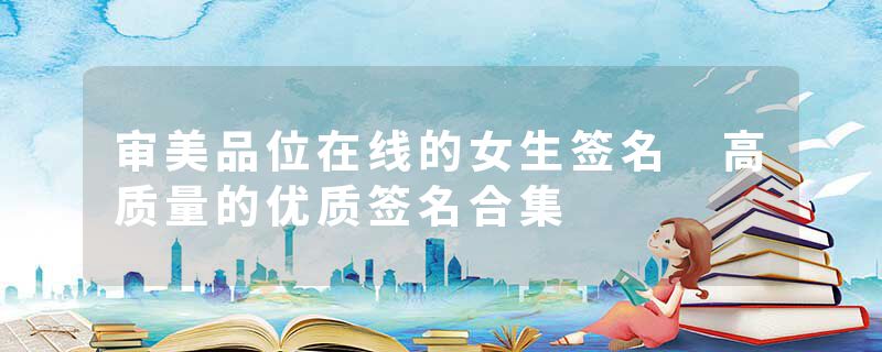 审美品位在线的女生签名 高质量的优质签名合集