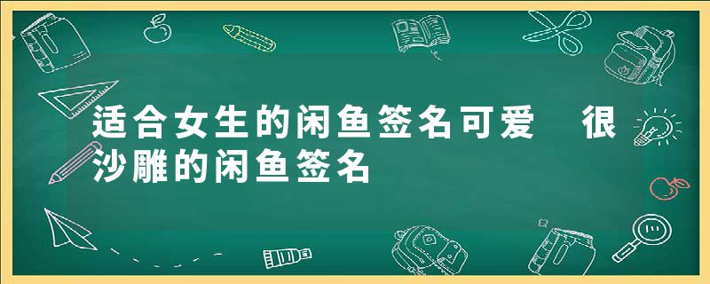 适合女生的闲鱼签名可爱 很沙雕的闲鱼签名