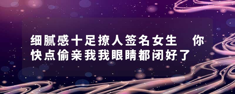 细腻感十足撩人签名女生 你快点偷亲我我眼睛都闭好