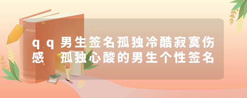 qq男生签名孤独冷酷寂寞伤感 孤独心酸的男生个性签名