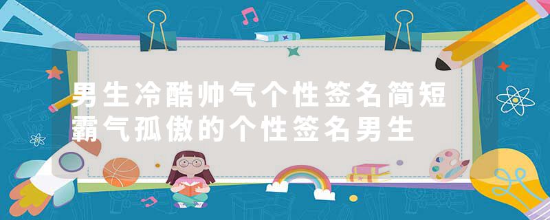 男生冷酷帅气个性签名简短 霸气孤傲的个性签名男生