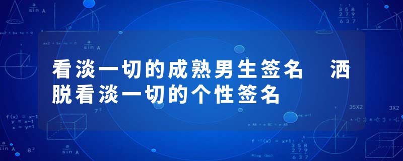 看淡一切的成熟男生签名 洒脱看淡一切的个性签名