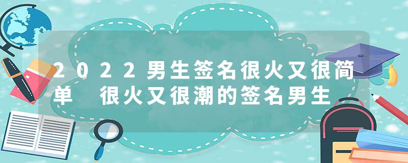 2022男生签名很火又很简单 很火又很潮的签名男生