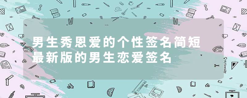 男生秀恩爱的个性签名简短 最新版的男生恋爱签名