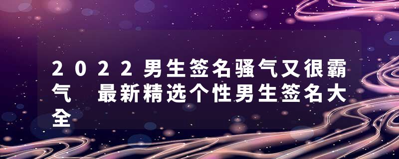 2022男生签名骚气又很霸气 最新精选个性男生签名大全