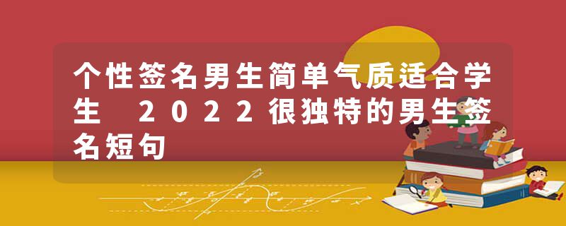 个性签名男生简单气质适合学生 2022很独特的男生签名短句