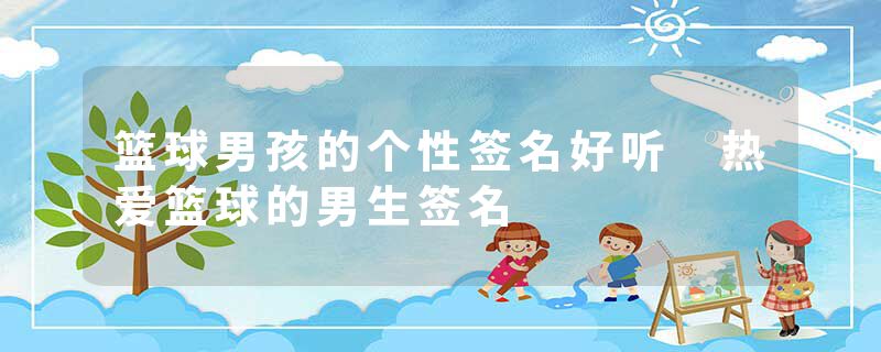 篮球男孩的个性签名好听 热爱篮球的男生签名