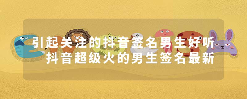 引起关注的抖音签名男生好听 抖音超级火的男生签名最新