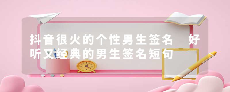 抖音很火的个性男生签名 好听又经典的男生签名短句