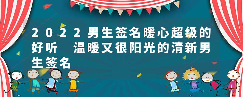 2022男生签名暖心超级的好听 温暖又很阳光的清新男生签名