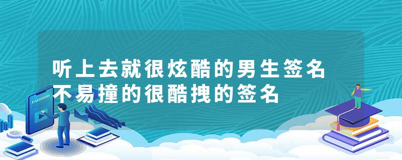 听上去就很炫酷的男生签名 不易撞的很酷拽的签名