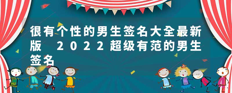 很有个性的男生签名大全最新版 2022超级有范的男生签名