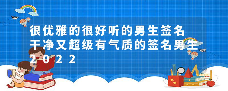 很优雅的很好听的男生签名 干净又超级有气质的签名男生2022