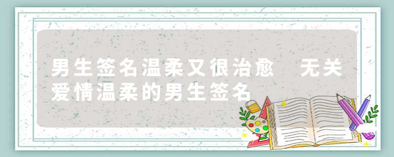 男生签名温柔又很治愈 无关爱情温柔的男生签名