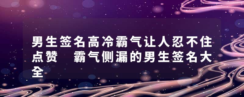 男生签名高冷霸气让人忍不住点赞 霸气侧漏的男生签名大全