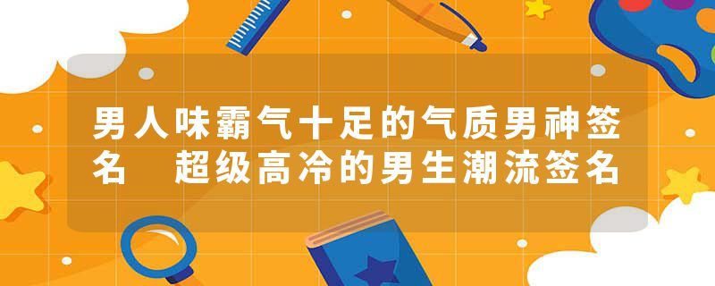 男人味霸气十足的气质男神签名 超级高冷的男生潮流签名