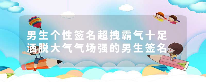 男生个性签名超拽霸气十足 洒脱大气气场强的男生签名