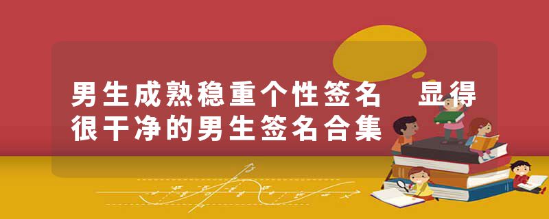 男生成熟稳重个性签名 显得很干净的男生签名合集