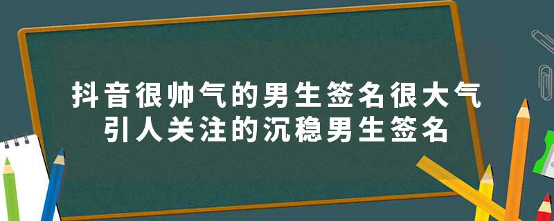 抖音很帅气的男生签名很大气 引人关注的沉稳男生签名