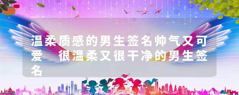 温柔质感的男生签名帅气又可爱 很温柔又很干净的男生签名