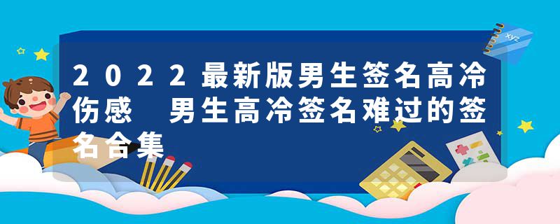 2022最新版男生签名高冷伤感 男生高冷签名难过的签名合集