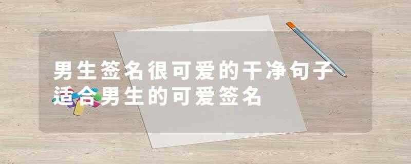 男生签名很可爱的干净句子 适合男生的可爱签名