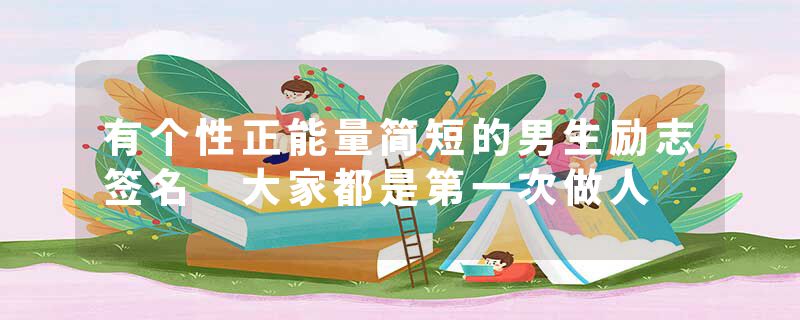 有个性正能量简短的男生励志签名 大家都是第一次做人