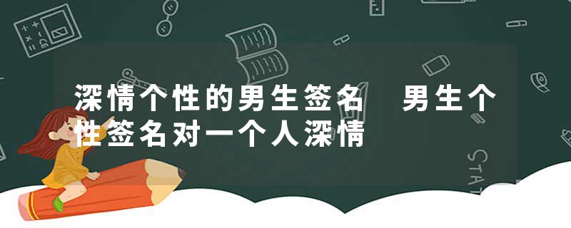 深情个性的男生签名 男生个性签名对一个人深情