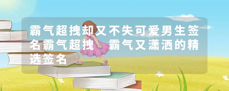 霸气超拽却又不失可爱男生签名霸气超拽 霸气又潇洒的精选签名