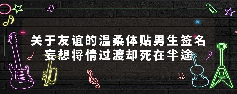 关于友谊的温柔体贴男生签名 妄想将情过渡却死在半途