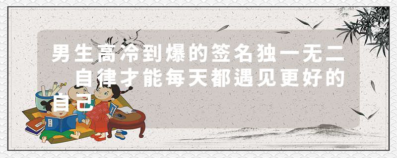 男生高冷到爆的签名独一无二 自律才能每天都遇见更好的自己