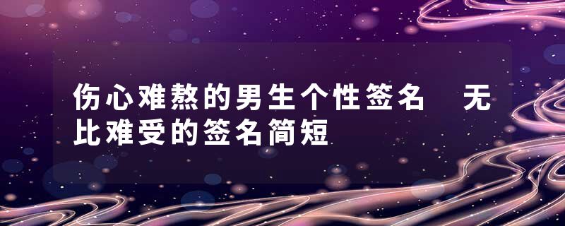 伤心难熬的男生个性签名 无比难受的签名简短