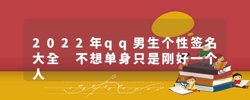 2022年qq男生个性签名大全 不想单身只是刚好一个人