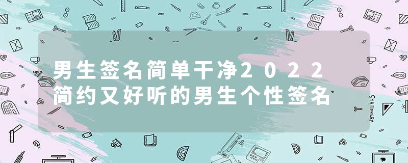 男生签名简单干净2022 简约又好听的男生个性签名