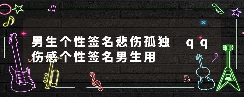 男生个性签名悲伤孤独 qq伤感个性签名男生用