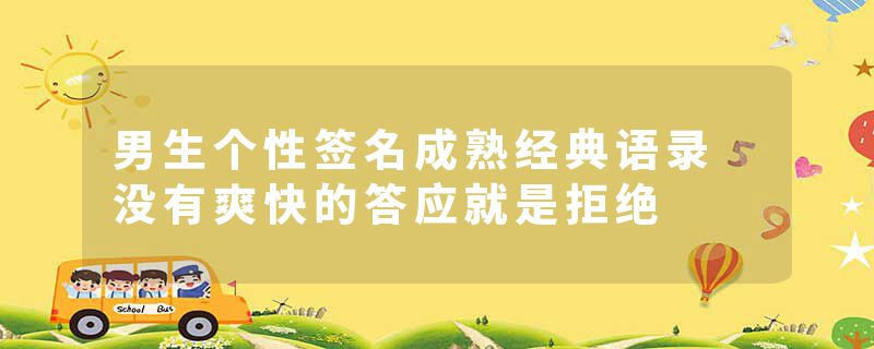 男生个性签名成熟经典语录 没有爽快的答应就是拒绝
