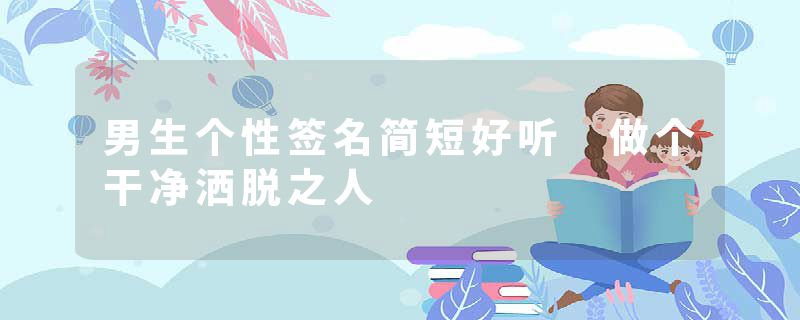 男生个性签名简短好听 做个干净洒脱之人