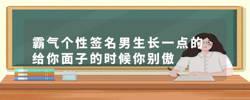 霸气个性签名男生长一点的 给你面子的时候你别傲