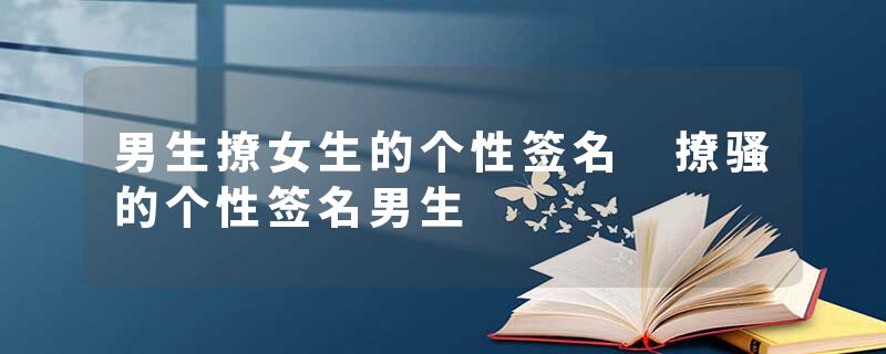 男生撩女生的个性签名 撩骚的个性签名男生