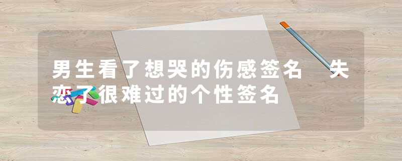 男生看了想哭的伤感签名 失恋了很难过的个性签名