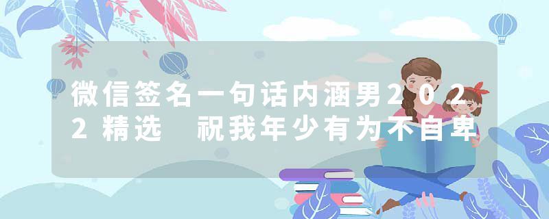 微信签名一句话内涵男2022精选 祝我年少有为不自卑