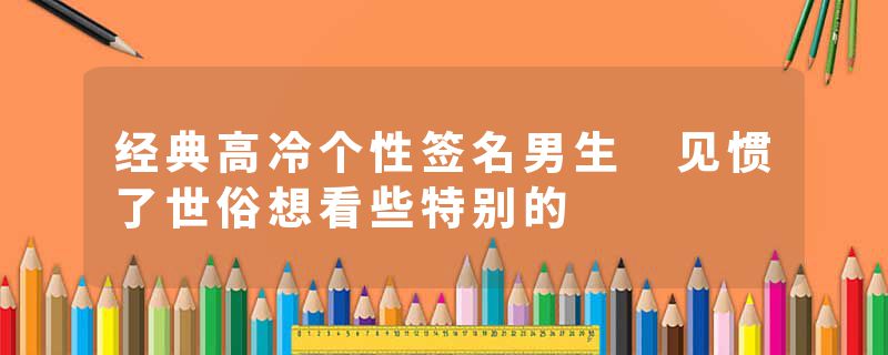 经典高冷个性签名男生 见惯了世俗想看些特别的