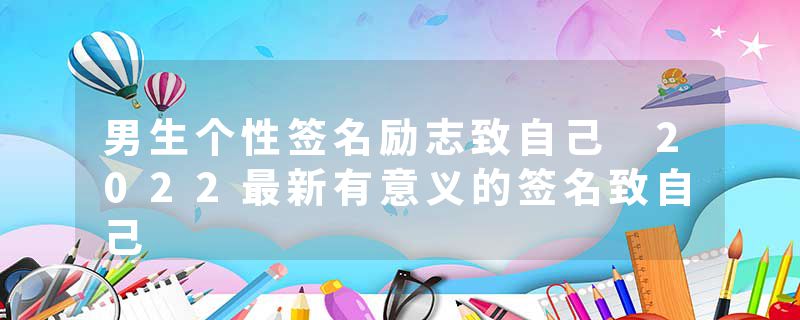 男生个性签名励志致自己 2022最新有意义的签名致自己