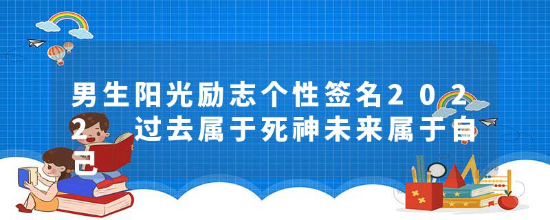 男生阳光励志个性签名2022 过去属于死神未来属于自己