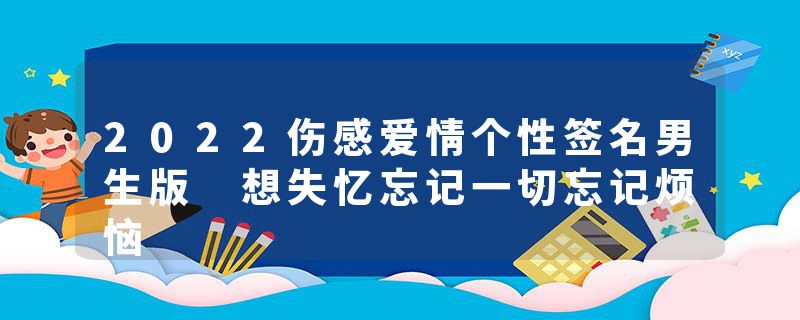 2022伤感爱情个性签名男生版 想失忆忘记一切忘记烦恼