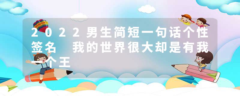 2022男生简短一句话个性签名 我的世界很大却是有我一个王