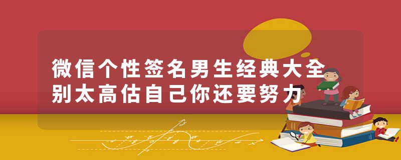 微信个性签名男生经典大全 别太高估自己你还要努力