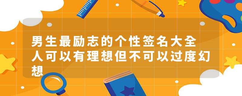 男生最励志的个性签名大全 人可以有理想但不可以过度幻想