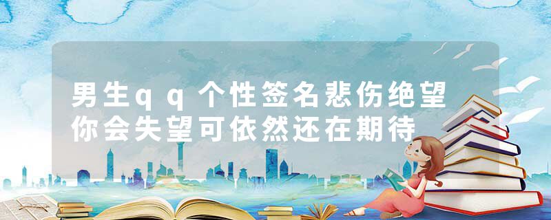 男生qq个性签名悲伤绝望 你会失望可依然还在期待